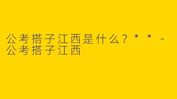 公考搭子江西是什么？**