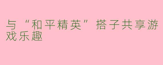 与“和平精英”搭子共享游戏乐趣