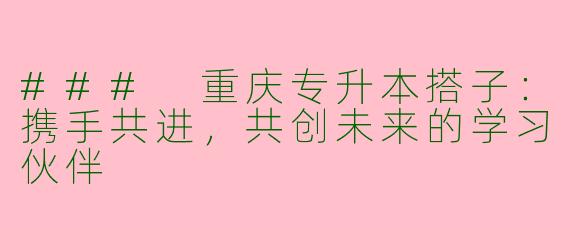 ### 重庆专升本搭子:携手共进,共创未来的学习伙伴