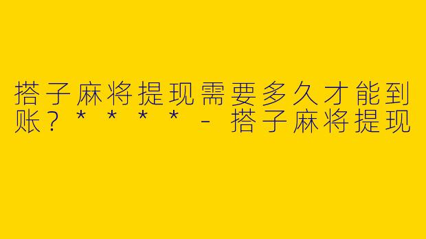 搭子麻将提现需要多久才能到账？****