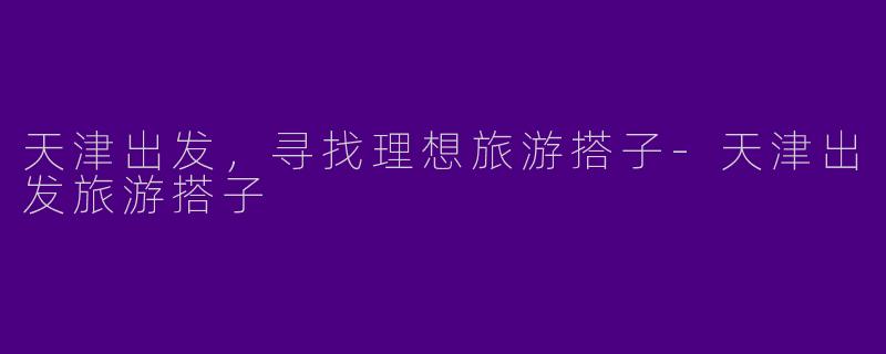 天津出发，寻找理想旅游搭子-天津出发旅游搭子