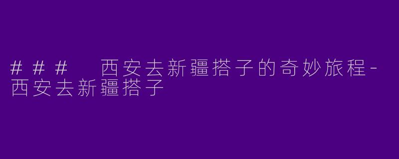 ### 西安去新疆搭子的奇妙旅程