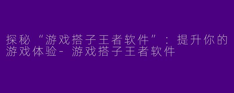 探秘“游戏搭子王者软件”：提升你的游戏体验