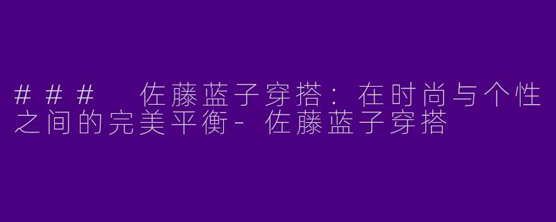 ### 佐藤蓝子穿搭：在时尚与个性之间的完美平衡-佐藤蓝子穿搭