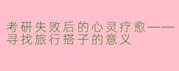 考研失败后的心灵疗愈——寻找旅行搭子的意义
