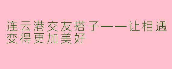 连云港交友搭子——让相遇变得更加美好