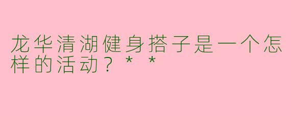 龙华清湖健身搭子是一个怎样的活动？**
