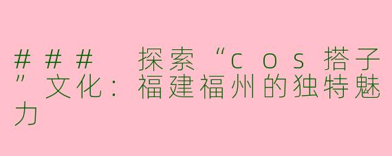 ### 探索“cos搭子”文化：福建福州的独特魅力