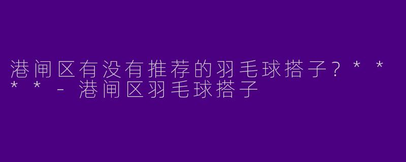 港闸区有没有推荐的羽毛球搭子？****