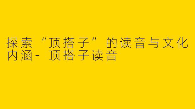 探索“顶搭子”的读音与文化内涵-顶搭子读音