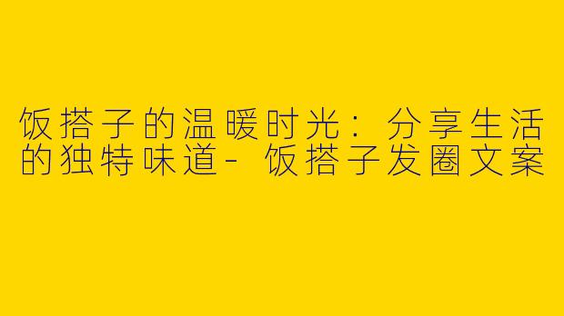 饭搭子的温暖时光：分享生活的独特味道-饭搭子发圈文案