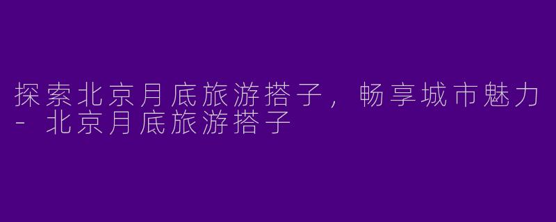 探索北京月底旅游搭子，畅享城市魅力