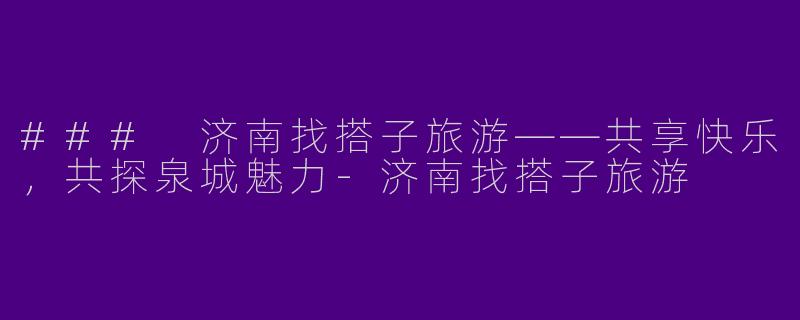 ### 济南找搭子旅游——共享快乐，共探泉城魅力-济南找搭子旅游