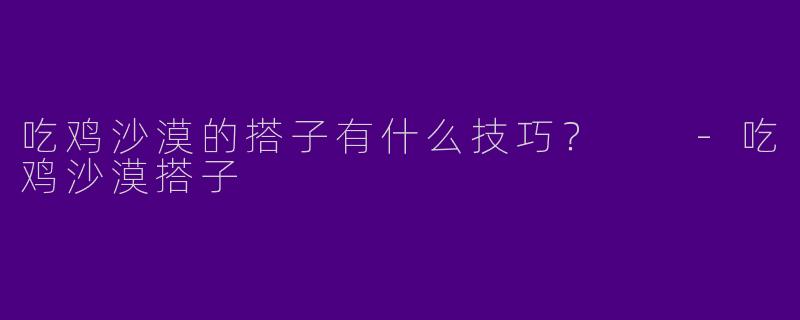 吃鸡沙漠的搭子有什么技巧?