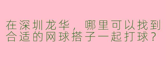 在深圳龙华,哪里可以找到合适的网球搭子一起打球?
