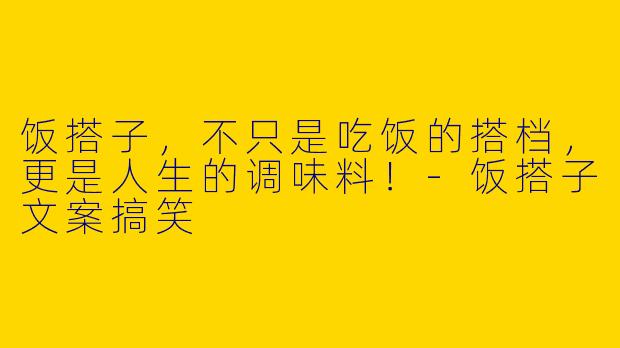 饭搭子，不只是吃饭的搭档，更是人生的调味料！-饭搭子文案搞笑