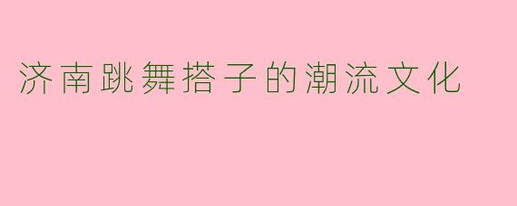 济南跳舞搭子的潮流文化