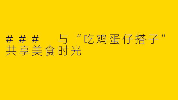 ### 与“吃鸡蛋仔搭子”共享美食时光