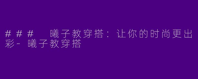 ### 曦子教穿搭：让你的时尚更出彩-曦子教穿搭