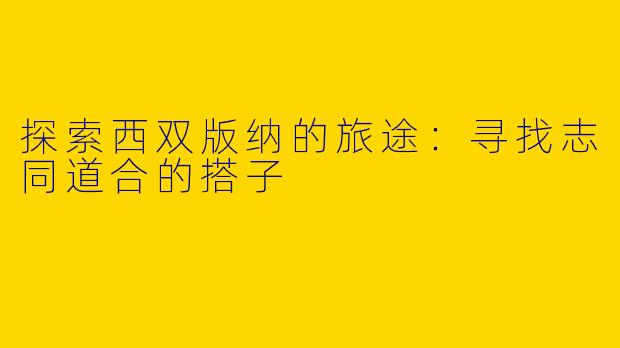 探索西双版纳的旅途：寻找志同道合的搭子