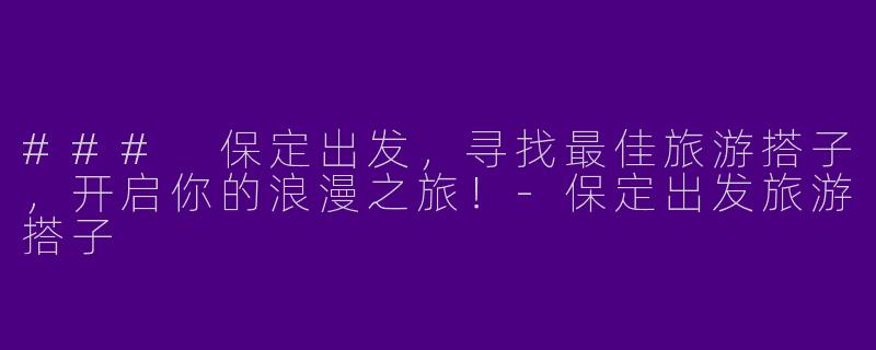 ### 保定出发,寻找最佳旅游搭子,开启你的浪漫之旅!