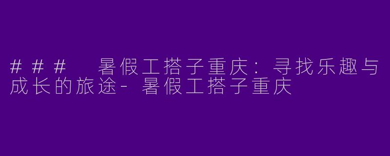 ### 暑假工搭子重庆：寻找乐趣与成长的旅途-暑假工搭子重庆