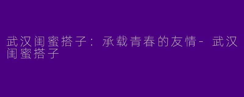 武汉闺蜜搭子：承载青春的友情-武汉闺蜜搭子