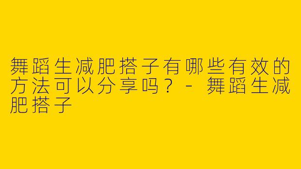 舞蹈生减肥搭子有哪些有效的方法可以分享吗？