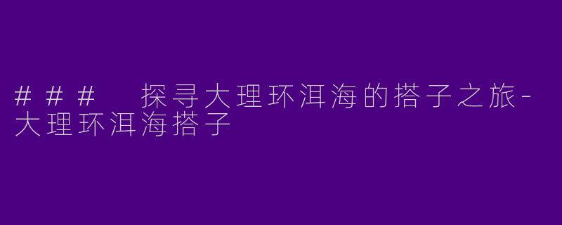 ### 探寻大理环洱海的搭子之旅