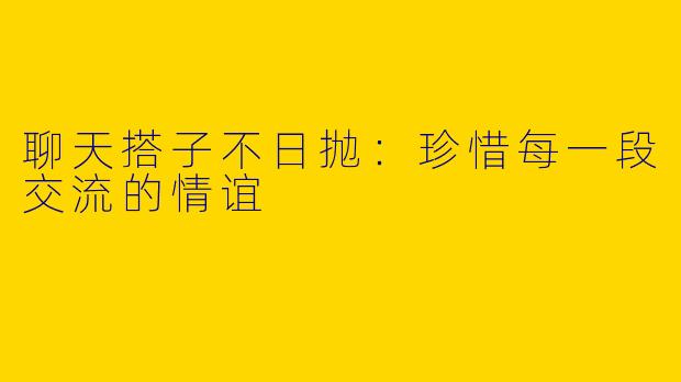 聊天搭子不日抛：珍惜每一段交流的情谊