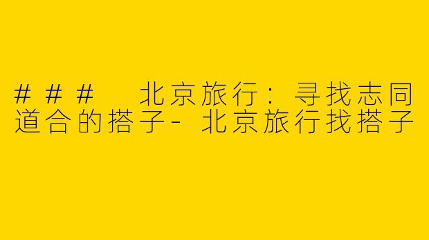 ### 北京旅行:寻找志同道合的搭子