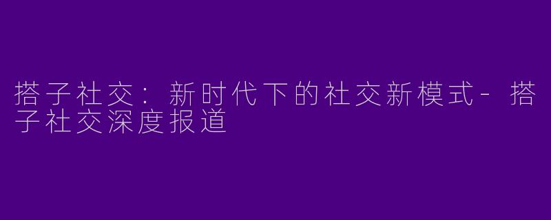 搭子社交：新时代下的社交新模式