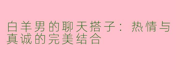 白羊男的聊天搭子：热情与真诚的完美结合