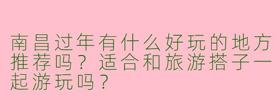 南昌过年有什么好玩的地方推荐吗？适合和旅游搭子一起游玩吗？