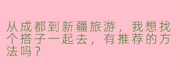 从成都到新疆旅游,我想找个搭子一起去,有推荐的方法吗?