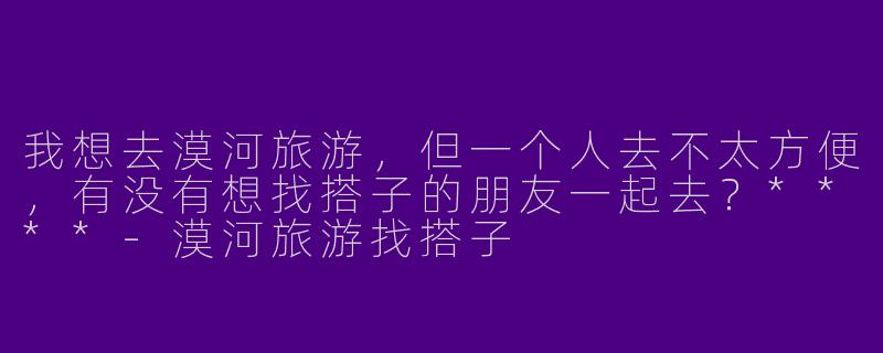 我想去漠河旅游，但一个人去不太方便，有没有想找搭子的朋友一起去？****