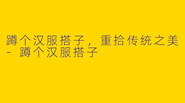 蹲个汉服搭子,重拾传统之美