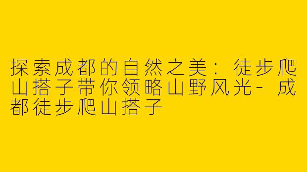 探索成都的自然之美：徒步爬山搭子带你领略山野风光-成都徒步爬山搭子
