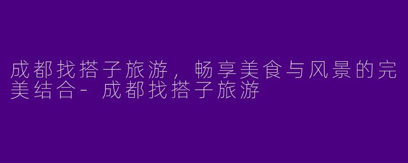 成都找搭子旅游，畅享美食与风景的完美结合