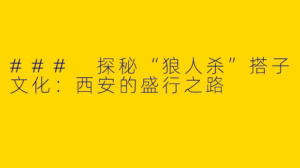 ### 探秘“狼人杀”搭子文化：西安的盛行之路