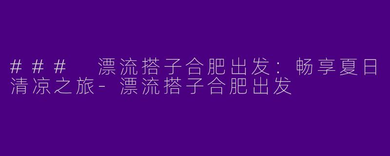 ### 漂流搭子合肥出发：畅享夏日清凉之旅-漂流搭子合肥出发