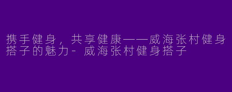携手健身，共享健康——威海张村健身搭子的魅力-威海张村健身搭子