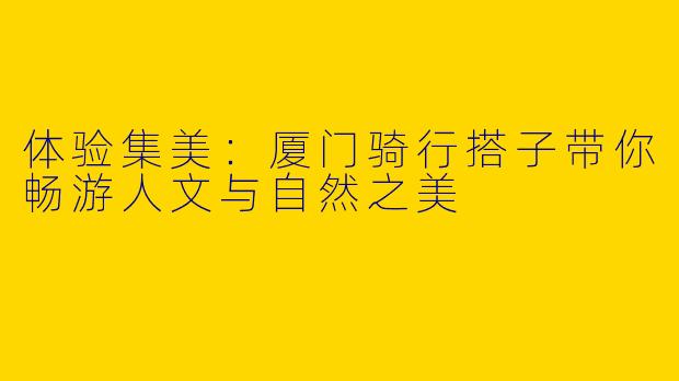 体验集美：厦门骑行搭子带你畅游人文与自然之美