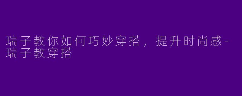 瑞子教你如何巧妙穿搭,提升时尚感