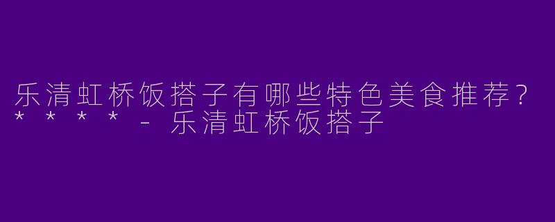 乐清虹桥饭搭子有哪些特色美食推荐?****
