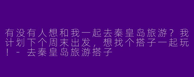有没有人想和我一起去秦皇岛旅游？我计划下个周末出发，想找个搭子一起玩！