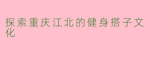探索重庆江北的健身搭子文化