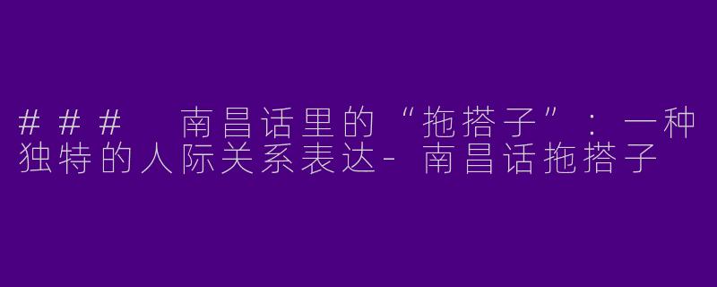 ### 南昌话里的“拖搭子”：一种独特的人际关系表达-南昌话拖搭子