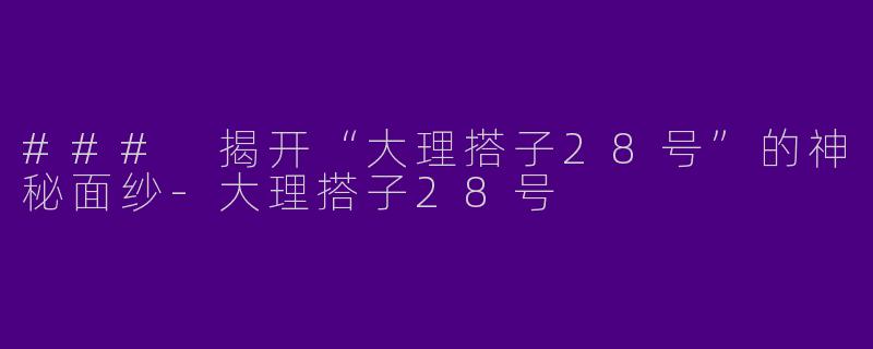 ### 揭开“大理搭子28号”的神秘面纱-大理搭子28号