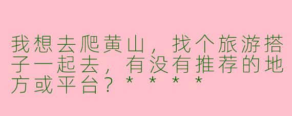 我想去爬黄山,找个旅游搭子一起去,有没有推荐的地方或平台?****